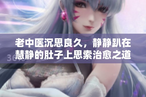 老中医沉思良久，静静趴在慧静的肚子上思索治愈之道