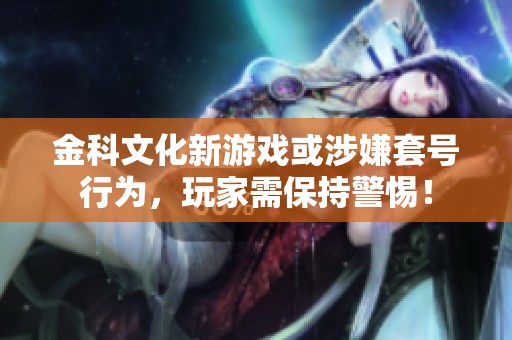 金科文化新游戏或涉嫌套号行为，玩家需保持警惕！