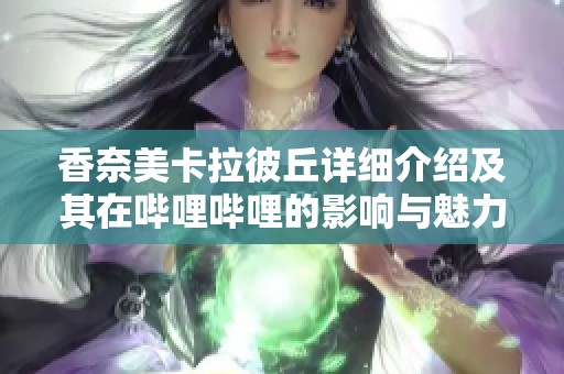 香奈美卡拉彼丘详细介绍及其在哔哩哔哩的影响与魅力分析
