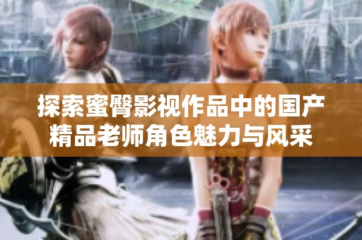 探索蜜臀影视作品中的国产精品老师角色魅力与风采