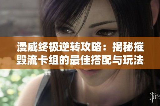 漫威终极逆转攻略：揭秘摧毁流卡组的最佳搭配与玩法