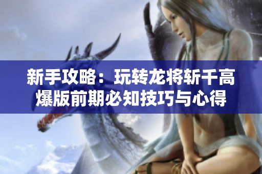 新手攻略：玩转龙将斩千高爆版前期必知技巧与心得
