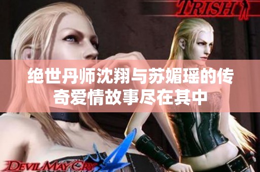 绝世丹师沈翔与苏媚瑶的传奇爱情故事尽在其中