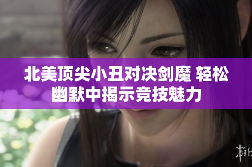 北美顶尖小丑对决剑魔 轻松幽默中揭示竞技魅力