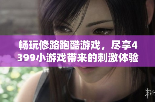 畅玩修路跑酷游戏，尽享4399小游戏带来的刺激体验