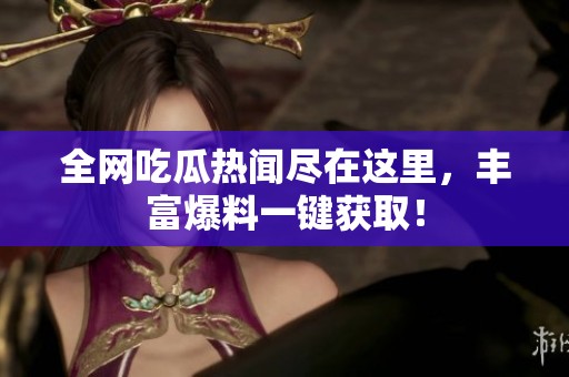 全网吃瓜热闻尽在这里，丰富爆料一键获取！