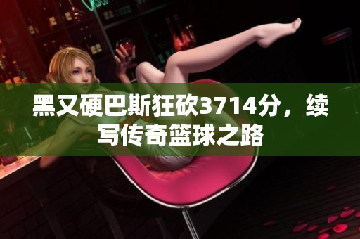 黑又硬巴斯狂砍3714分，续写传奇篮球之路