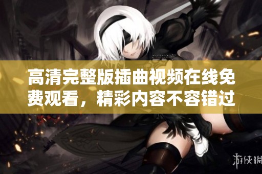 高清完整版插曲视频在线免费观看，精彩内容不容错过