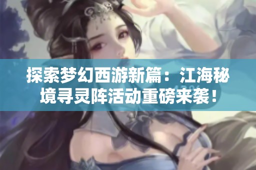 探索梦幻西游新篇：江海秘境寻灵阵活动重磅来袭！