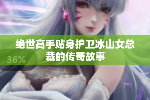 绝世高手贴身护卫冰山女总裁的传奇故事