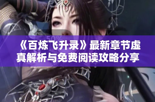 《百炼飞升录》最新章节虚真解析与免费阅读攻略分享