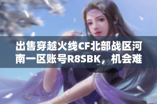出售穿越火线CF北部战区河南一区账号R8SBK，机会难得请速联系