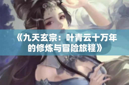 《九天玄宗：叶青云十万年的修炼与冒险旅程》