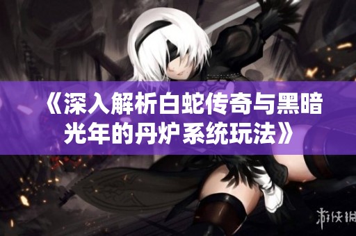 《深入解析白蛇传奇与黑暗光年的丹炉系统玩法》