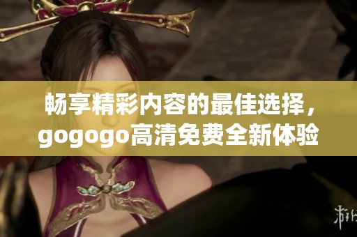畅享精彩内容的最佳选择，gogogo高清免费全新体验等你来探索