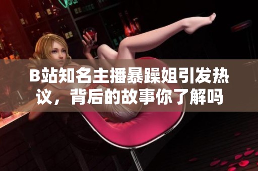 B站知名主播暴躁姐引发热议，背后的故事你了解吗