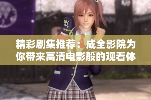 精彩剧集推荐：成全影院为你带来高清电影般的观看体验