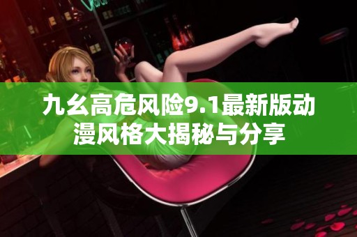 九幺高危风险9.1最新版动漫风格大揭秘与分享