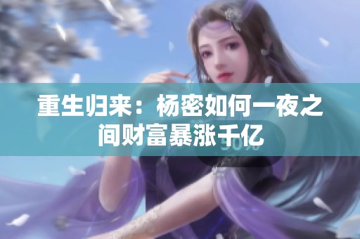 重生归来：杨密如何一夜之间财富暴涨千亿