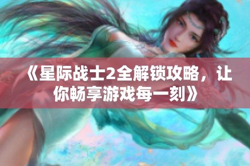 《星际战士2全解锁攻略，让你畅享游戏每一刻》