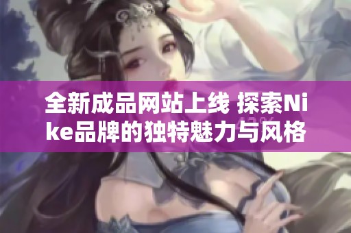 全新成品网站上线 探索Nike品牌的独特魅力与风格
