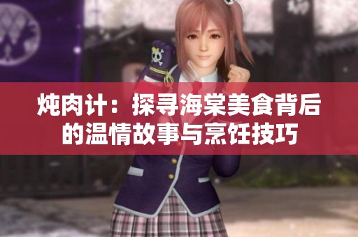 炖肉计：探寻海棠美食背后的温情故事与烹饪技巧
