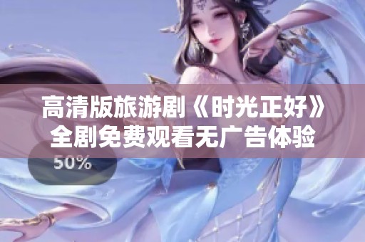高清版旅游剧《时光正好》全剧免费观看无广告体验