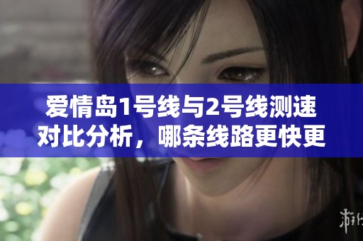 爱情岛1号线与2号线测速对比分析，哪条线路更快更稳定？