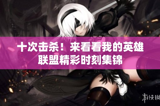 十次击杀！来看看我的英雄联盟精彩时刻集锦