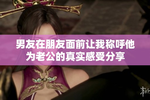 男友在朋友面前让我称呼他为老公的真实感受分享