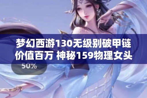 梦幻西游130无级别破甲链价值百万 神秘159物理女头现身析珍品