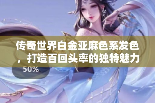 传奇世界白金亚麻色系发色，打造百回头率的独特魅力！