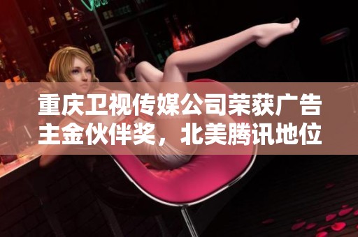 重庆卫视传媒公司荣获广告主金伙伴奖，北美腾讯地位再次提升