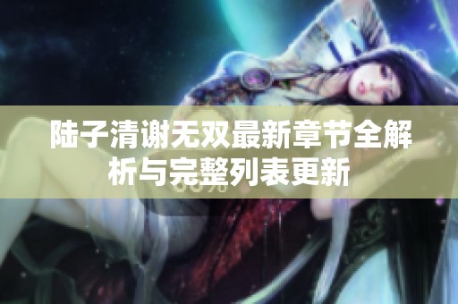 陆子清谢无双最新章节全解析与完整列表更新