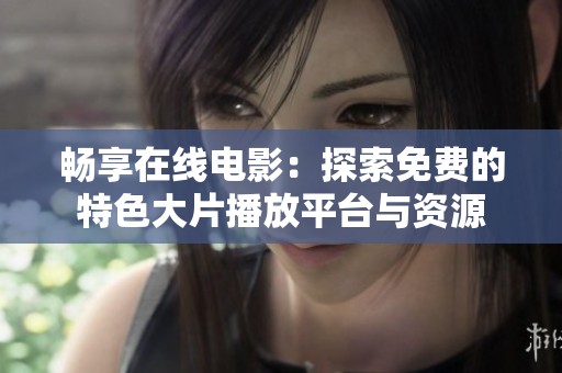畅享在线电影：探索免费的特色大片播放平台与资源