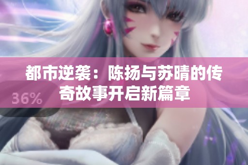 都市逆袭：陈扬与苏晴的传奇故事开启新篇章