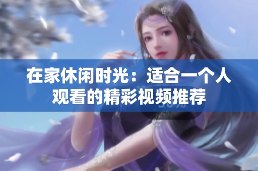 在家休闲时光：适合一个人观看的精彩视频推荐