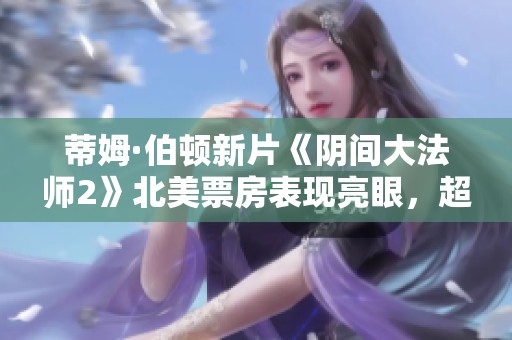 蒂姆·伯顿新片《阴间大法师2》北美票房表现亮眼，超越预期
