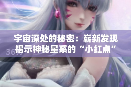 宇宙深处的秘密：崭新发现揭示神秘星系的“小红点”奥秘