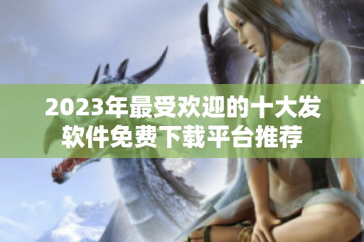 2023年最受欢迎的十大发软件免费下载平台推荐