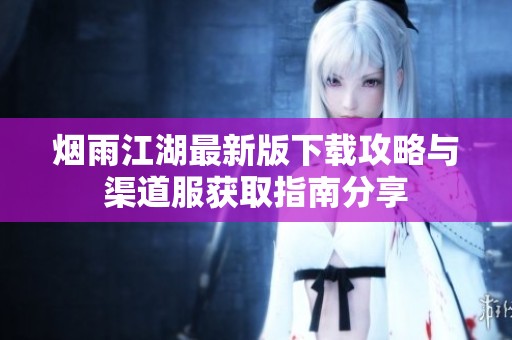 烟雨江湖最新版下载攻略与渠道服获取指南分享