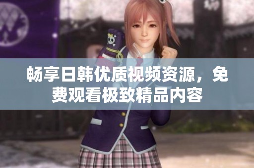 畅享日韩优质视频资源，免费观看极致精品内容