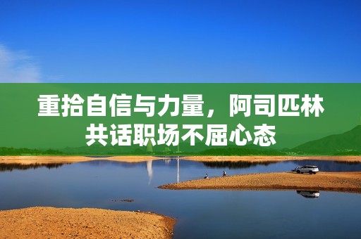 重拾自信与力量，阿司匹林共话职场不屈心态