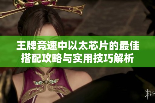 王牌竞速中以太芯片的最佳搭配攻略与实用技巧解析