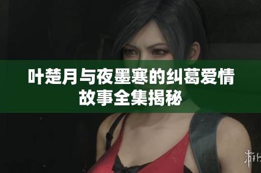 叶楚月与夜墨寒的纠葛爱情故事全集揭秘