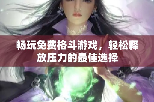 畅玩免费格斗游戏，轻松释放压力的最佳选择