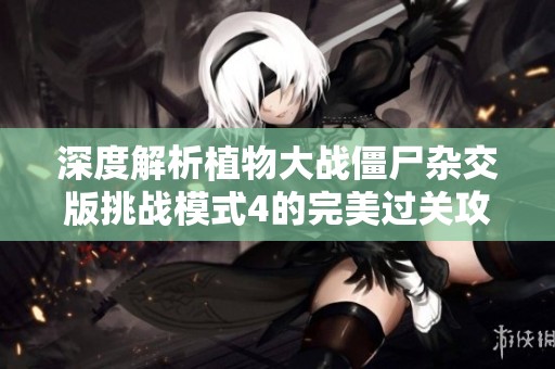 深度解析植物大战僵尸杂交版挑战模式4的完美过关攻略