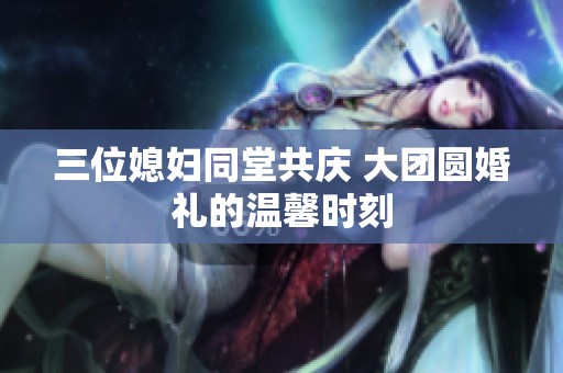 三位媳妇同堂共庆 大团圆婚礼的温馨时刻