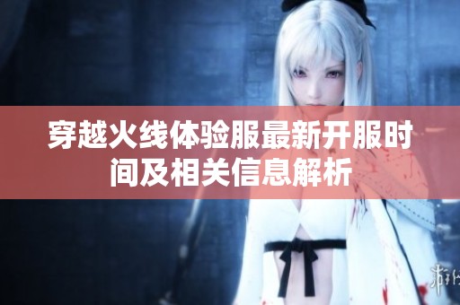 穿越火线体验服最新开服时间及相关信息解析