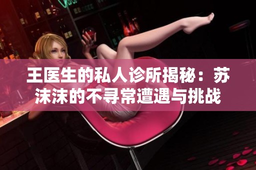 王医生的私人诊所揭秘：苏沫沫的不寻常遭遇与挑战